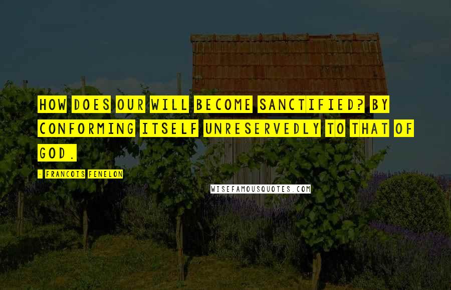 Francois Fenelon Quotes: How does our will become sanctified? By conforming itself unreservedly to that of God.