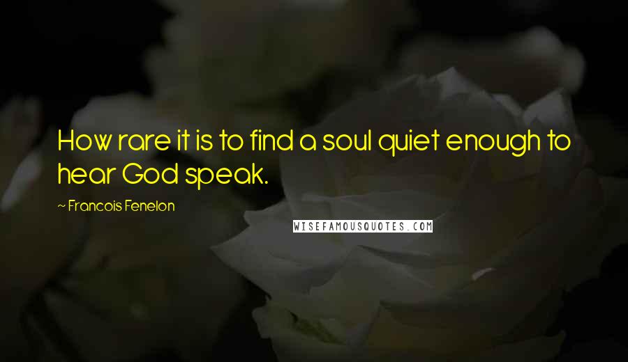 Francois Fenelon Quotes: How rare it is to find a soul quiet enough to hear God speak.