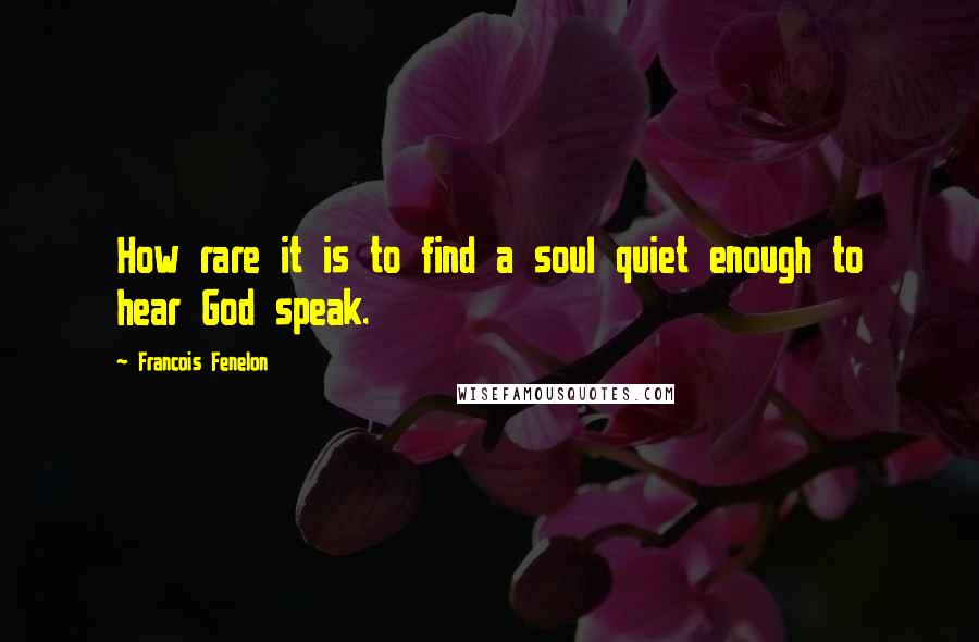 Francois Fenelon Quotes: How rare it is to find a soul quiet enough to hear God speak.