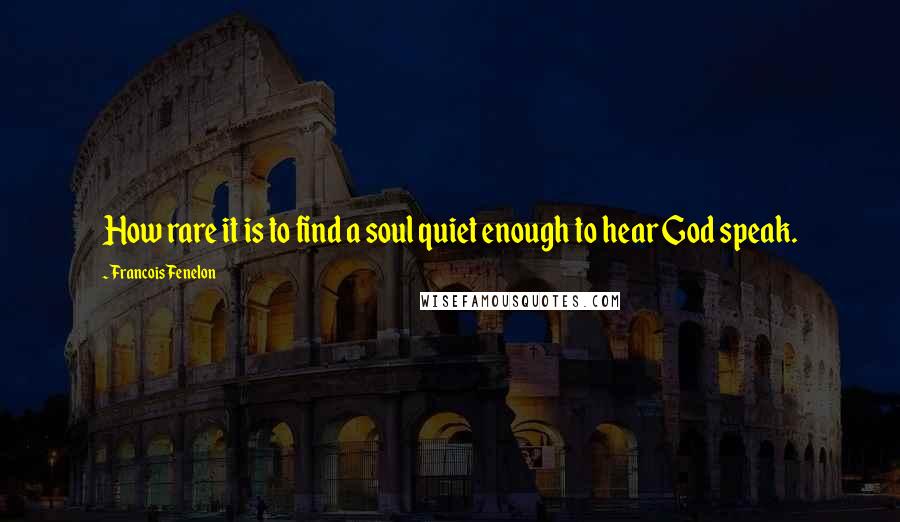 Francois Fenelon Quotes: How rare it is to find a soul quiet enough to hear God speak.