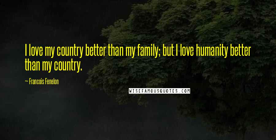 Francois Fenelon Quotes: I love my country better than my family; but I love humanity better than my country.