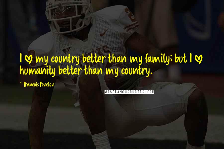 Francois Fenelon Quotes: I love my country better than my family; but I love humanity better than my country.