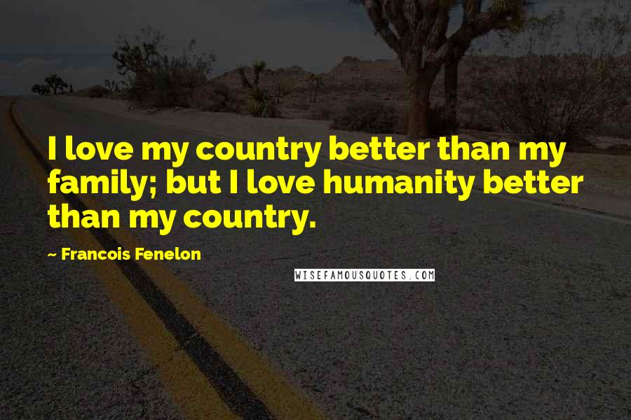 Francois Fenelon Quotes: I love my country better than my family; but I love humanity better than my country.