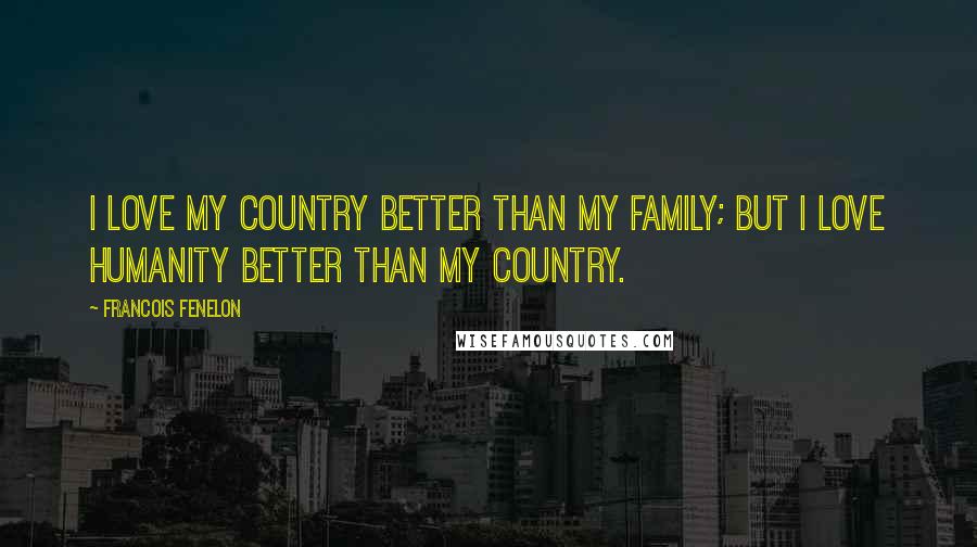 Francois Fenelon Quotes: I love my country better than my family; but I love humanity better than my country.