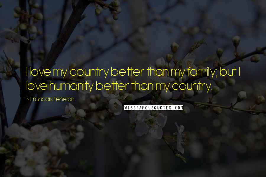 Francois Fenelon Quotes: I love my country better than my family; but I love humanity better than my country.