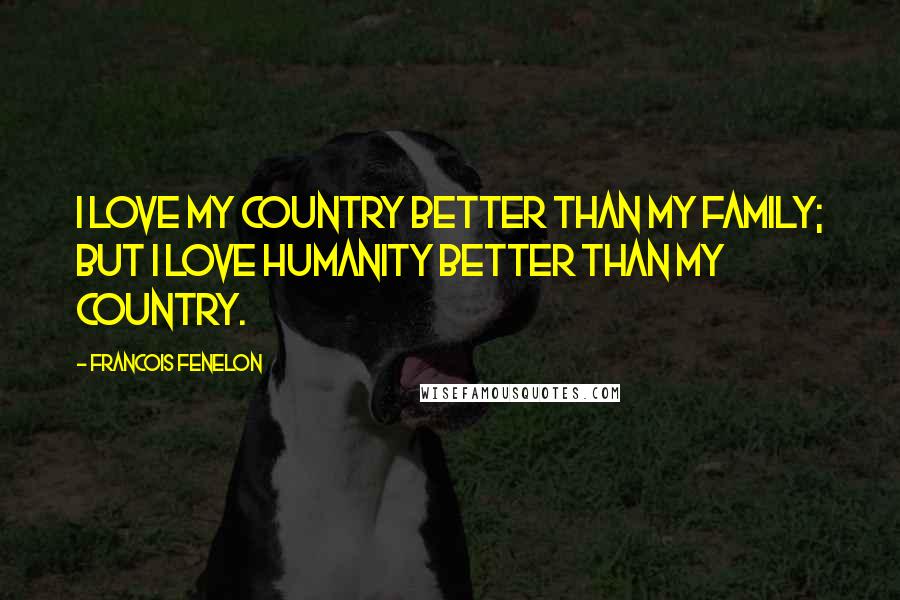 Francois Fenelon Quotes: I love my country better than my family; but I love humanity better than my country.