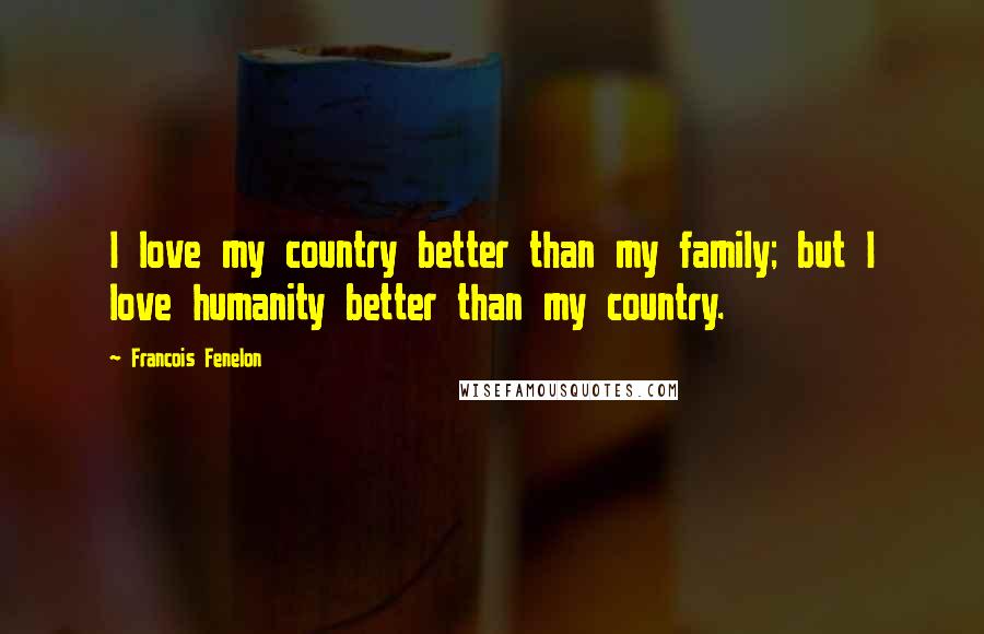 Francois Fenelon Quotes: I love my country better than my family; but I love humanity better than my country.