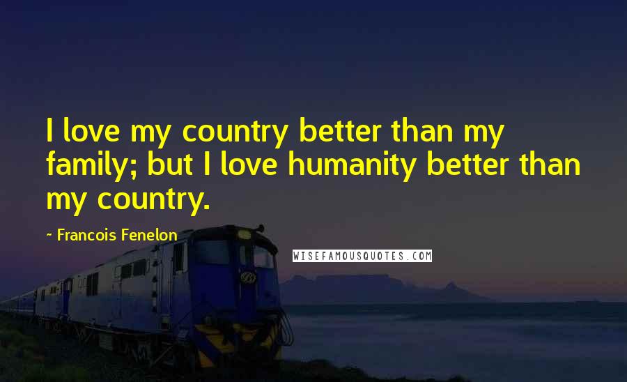 Francois Fenelon Quotes: I love my country better than my family; but I love humanity better than my country.