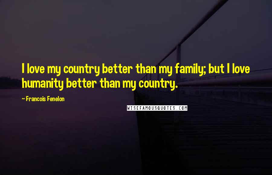 Francois Fenelon Quotes: I love my country better than my family; but I love humanity better than my country.