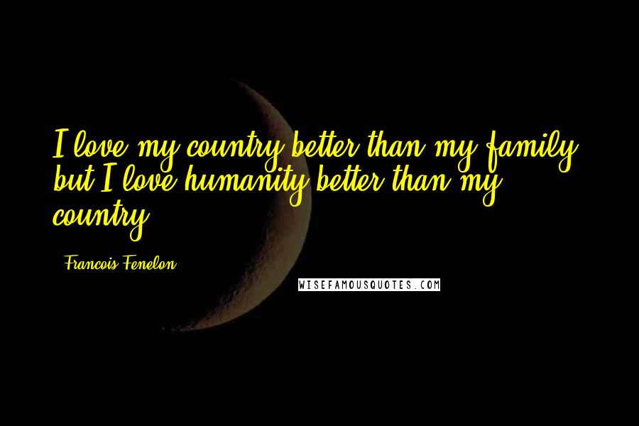 Francois Fenelon Quotes: I love my country better than my family; but I love humanity better than my country.