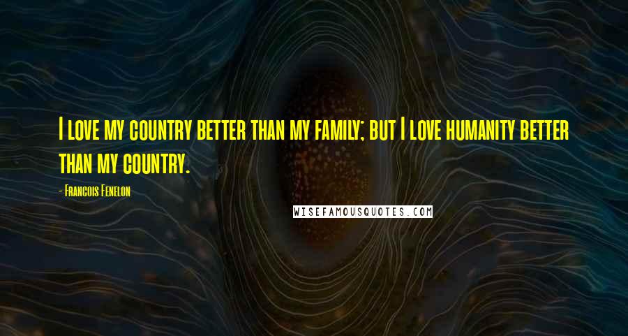 Francois Fenelon Quotes: I love my country better than my family; but I love humanity better than my country.