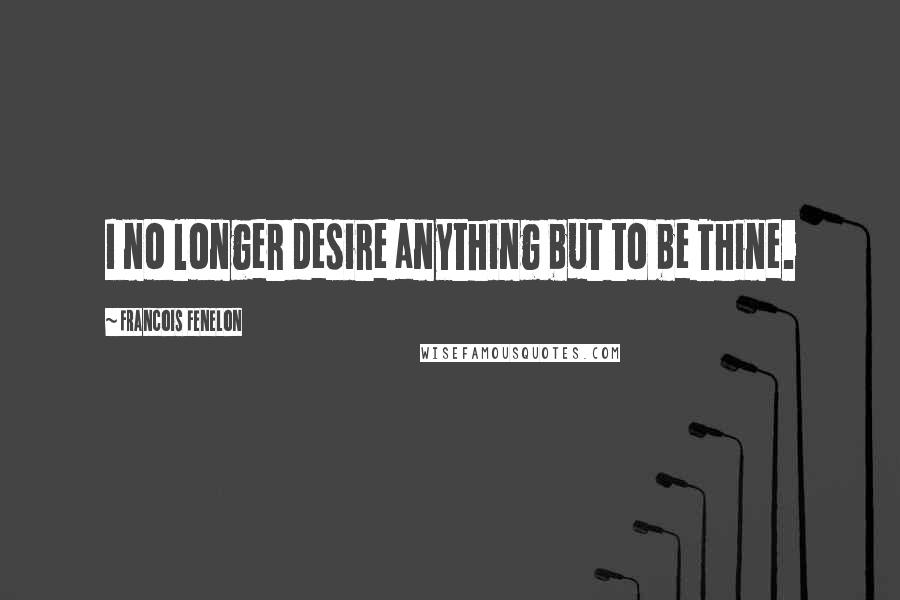 Francois Fenelon Quotes: I no longer desire anything but to be Thine.