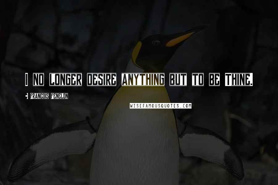 Francois Fenelon Quotes: I no longer desire anything but to be Thine.