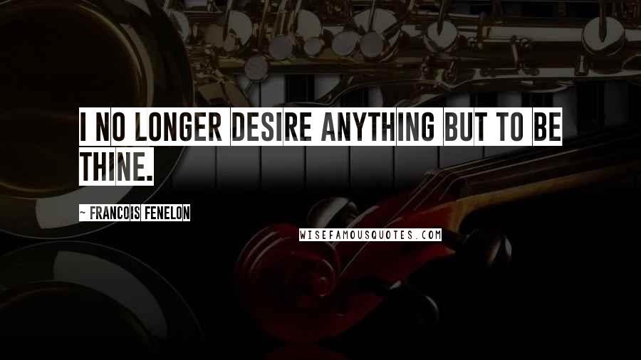 Francois Fenelon Quotes: I no longer desire anything but to be Thine.