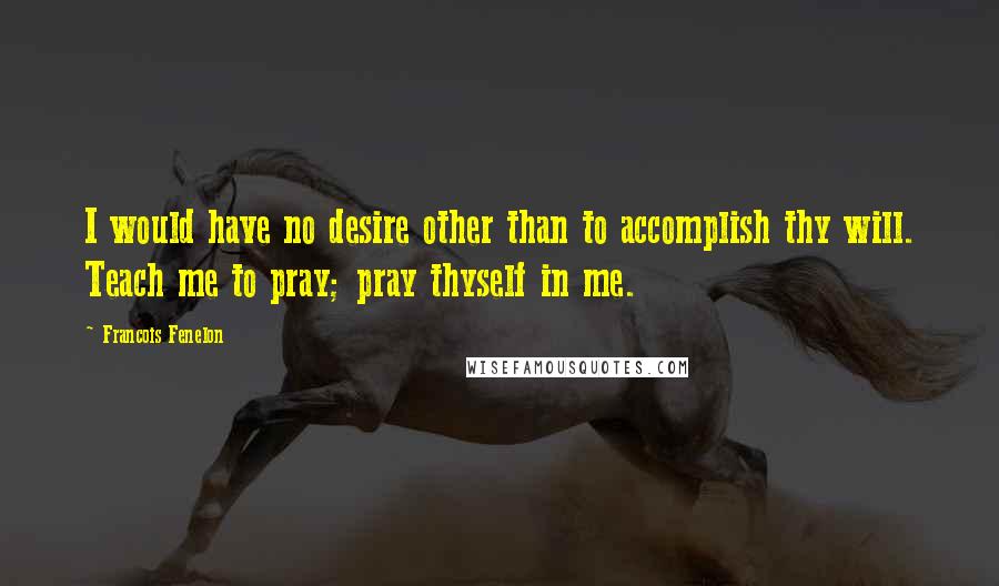 Francois Fenelon Quotes: I would have no desire other than to accomplish thy will. Teach me to pray; pray thyself in me.