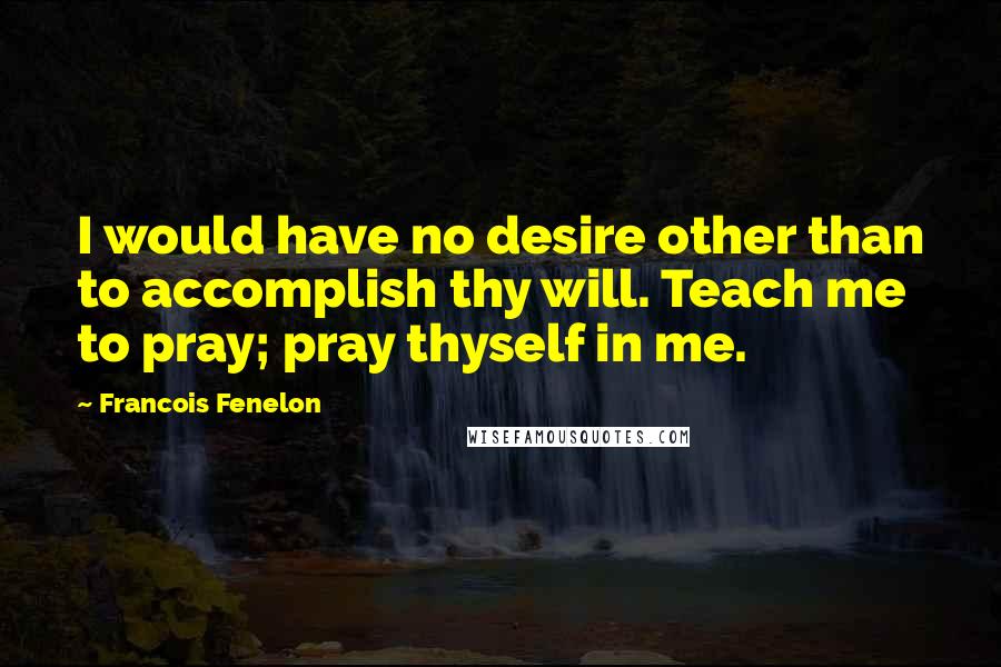 Francois Fenelon Quotes: I would have no desire other than to accomplish thy will. Teach me to pray; pray thyself in me.