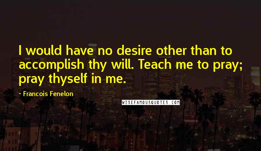 Francois Fenelon Quotes: I would have no desire other than to accomplish thy will. Teach me to pray; pray thyself in me.