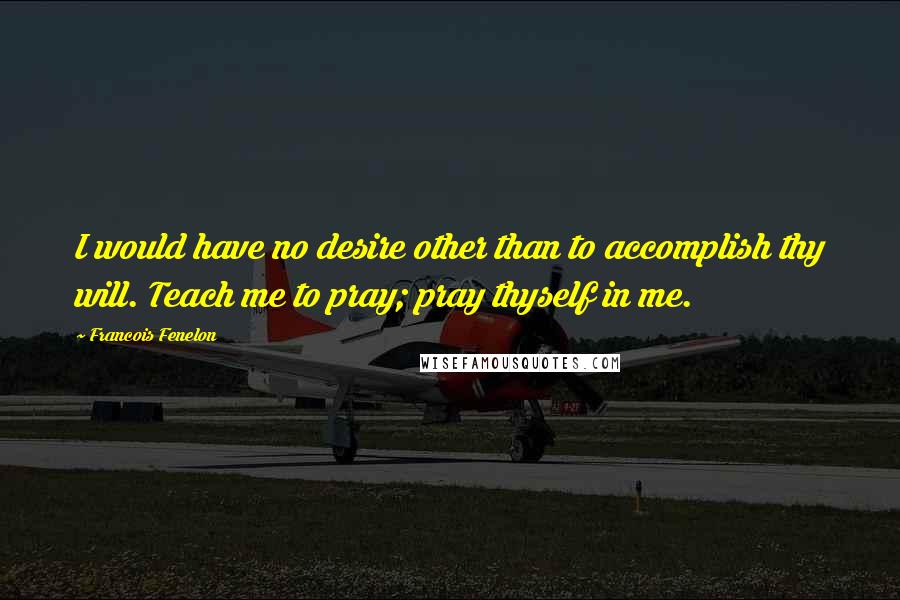 Francois Fenelon Quotes: I would have no desire other than to accomplish thy will. Teach me to pray; pray thyself in me.