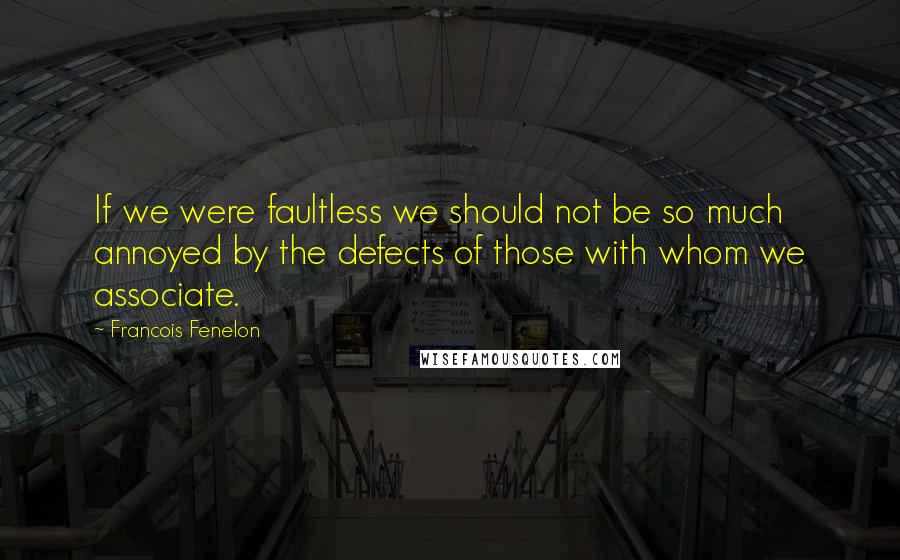 Francois Fenelon Quotes: If we were faultless we should not be so much annoyed by the defects of those with whom we associate.