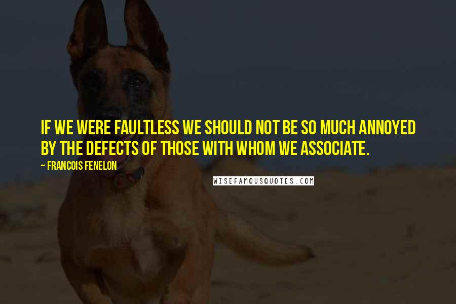 Francois Fenelon Quotes: If we were faultless we should not be so much annoyed by the defects of those with whom we associate.