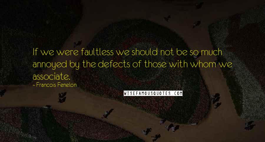 Francois Fenelon Quotes: If we were faultless we should not be so much annoyed by the defects of those with whom we associate.