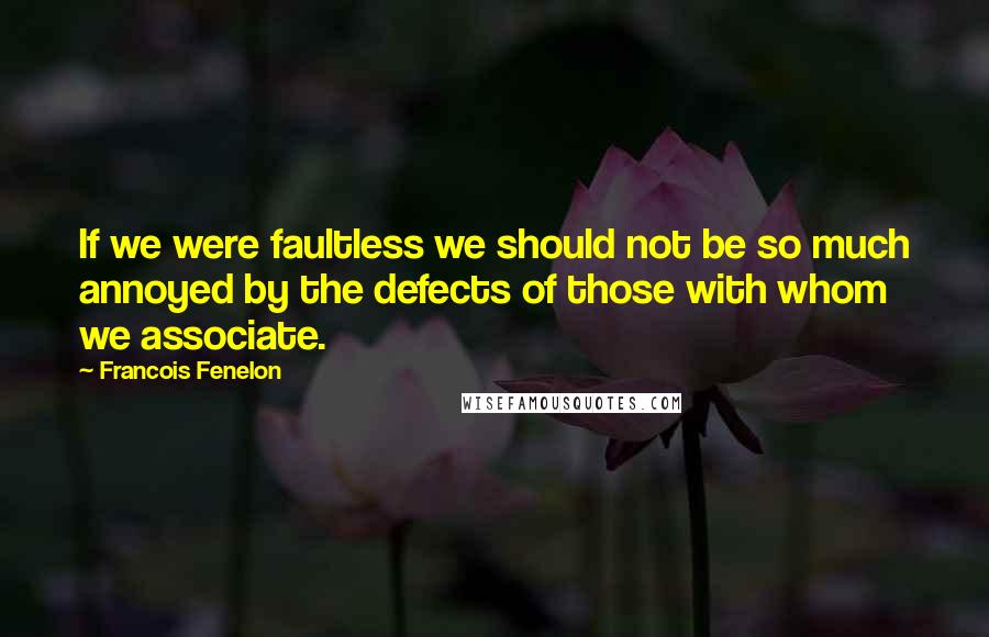 Francois Fenelon Quotes: If we were faultless we should not be so much annoyed by the defects of those with whom we associate.