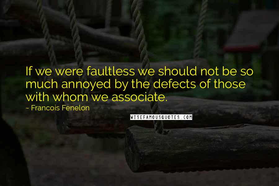 Francois Fenelon Quotes: If we were faultless we should not be so much annoyed by the defects of those with whom we associate.
