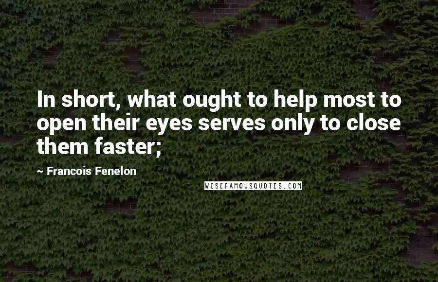 Francois Fenelon Quotes: In short, what ought to help most to open their eyes serves only to close them faster;