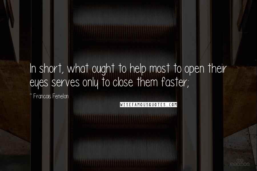 Francois Fenelon Quotes: In short, what ought to help most to open their eyes serves only to close them faster;