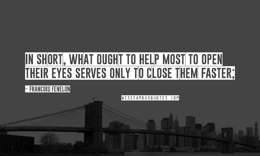 Francois Fenelon Quotes: In short, what ought to help most to open their eyes serves only to close them faster;