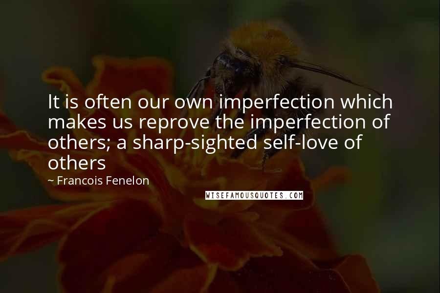 Francois Fenelon Quotes: It is often our own imperfection which makes us reprove the imperfection of others; a sharp-sighted self-love of others