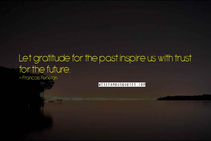 Francois Fenelon Quotes: Let gratitude for the past inspire us with trust for the future.