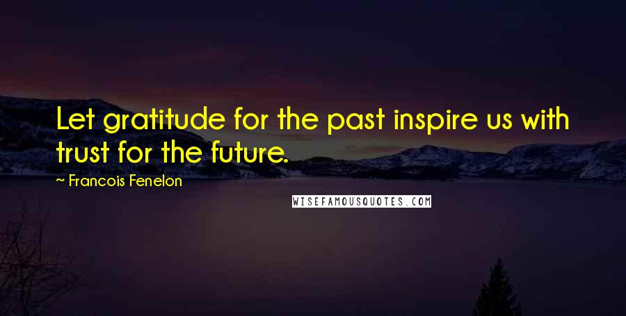 Francois Fenelon Quotes: Let gratitude for the past inspire us with trust for the future.