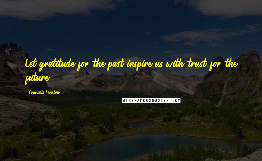 Francois Fenelon Quotes: Let gratitude for the past inspire us with trust for the future.