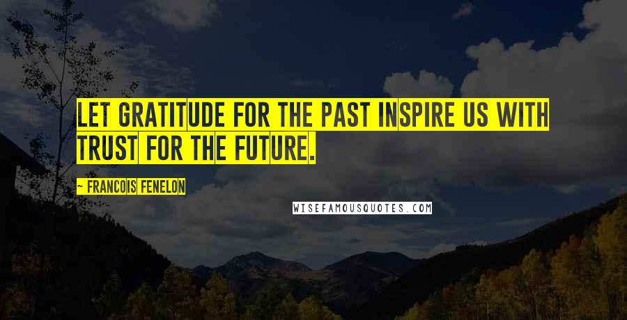 Francois Fenelon Quotes: Let gratitude for the past inspire us with trust for the future.