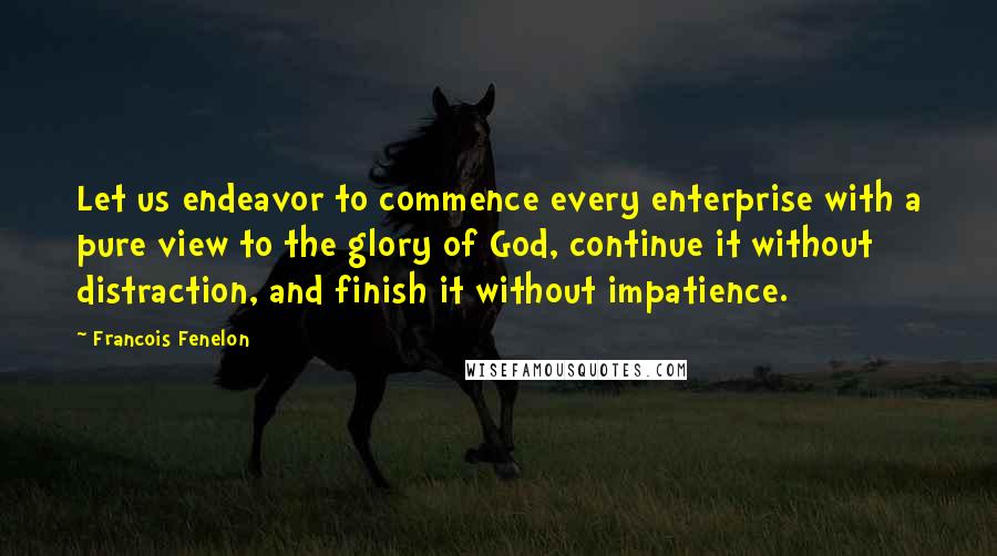 Francois Fenelon Quotes: Let us endeavor to commence every enterprise with a pure view to the glory of God, continue it without distraction, and finish it without impatience.