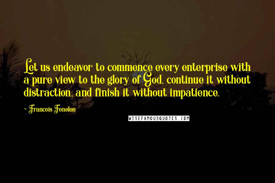 Francois Fenelon Quotes: Let us endeavor to commence every enterprise with a pure view to the glory of God, continue it without distraction, and finish it without impatience.