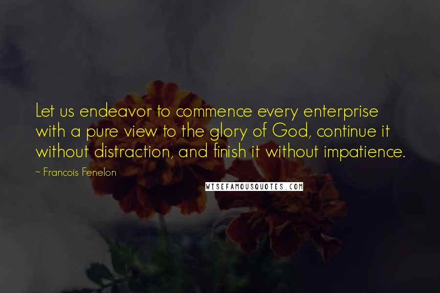 Francois Fenelon Quotes: Let us endeavor to commence every enterprise with a pure view to the glory of God, continue it without distraction, and finish it without impatience.