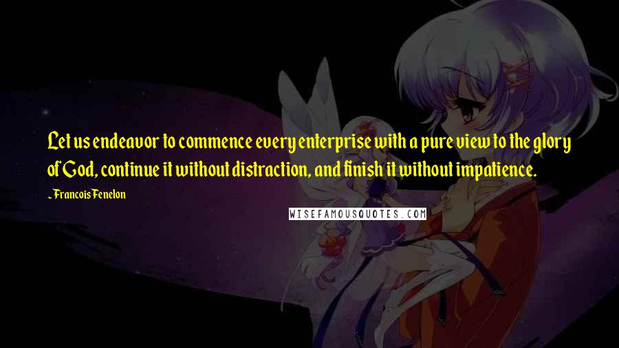 Francois Fenelon Quotes: Let us endeavor to commence every enterprise with a pure view to the glory of God, continue it without distraction, and finish it without impatience.