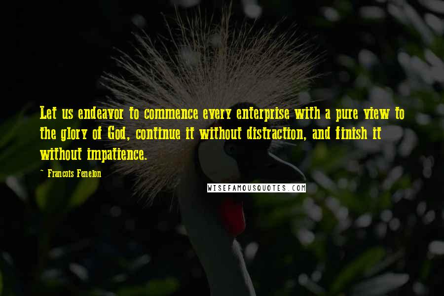 Francois Fenelon Quotes: Let us endeavor to commence every enterprise with a pure view to the glory of God, continue it without distraction, and finish it without impatience.