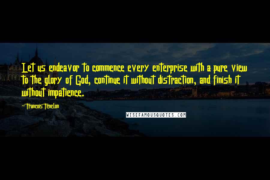 Francois Fenelon Quotes: Let us endeavor to commence every enterprise with a pure view to the glory of God, continue it without distraction, and finish it without impatience.