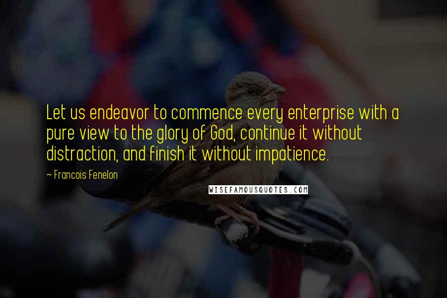 Francois Fenelon Quotes: Let us endeavor to commence every enterprise with a pure view to the glory of God, continue it without distraction, and finish it without impatience.