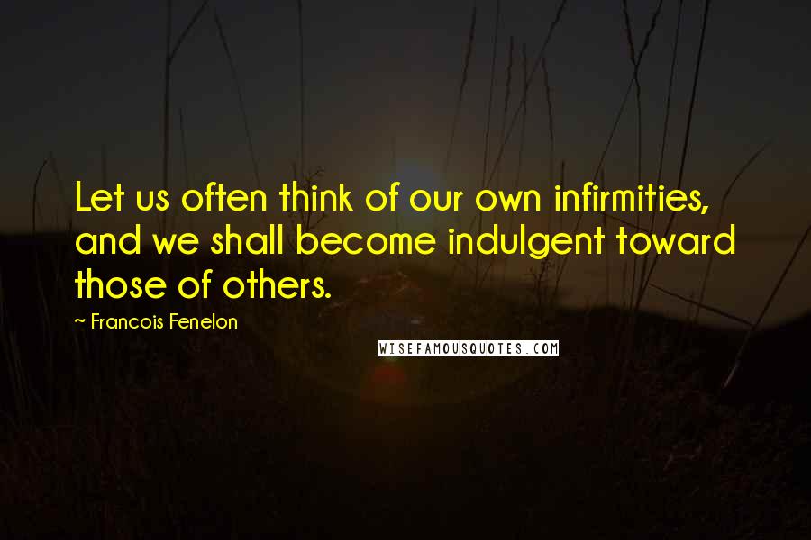 Francois Fenelon Quotes: Let us often think of our own infirmities, and we shall become indulgent toward those of others.