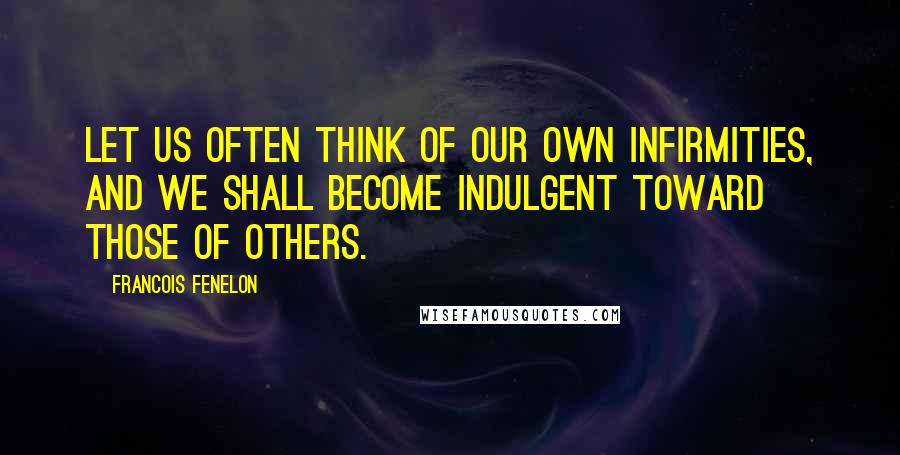 Francois Fenelon Quotes: Let us often think of our own infirmities, and we shall become indulgent toward those of others.