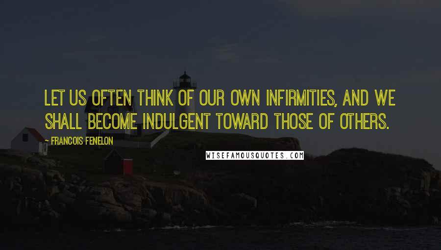 Francois Fenelon Quotes: Let us often think of our own infirmities, and we shall become indulgent toward those of others.