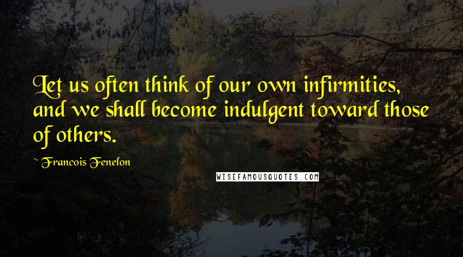 Francois Fenelon Quotes: Let us often think of our own infirmities, and we shall become indulgent toward those of others.