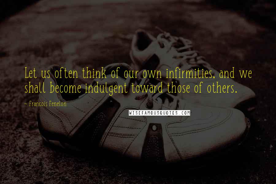 Francois Fenelon Quotes: Let us often think of our own infirmities, and we shall become indulgent toward those of others.