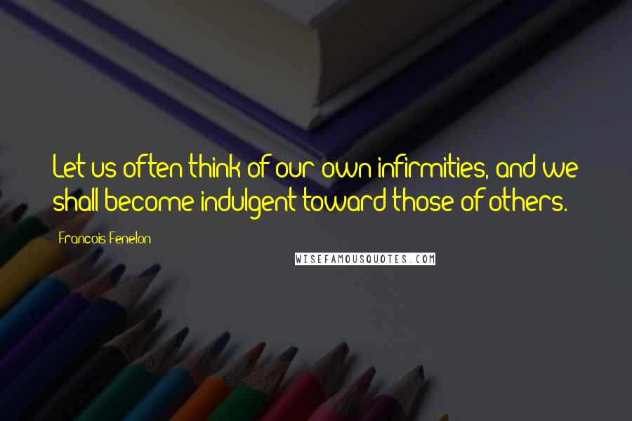 Francois Fenelon Quotes: Let us often think of our own infirmities, and we shall become indulgent toward those of others.