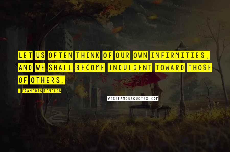 Francois Fenelon Quotes: Let us often think of our own infirmities, and we shall become indulgent toward those of others.