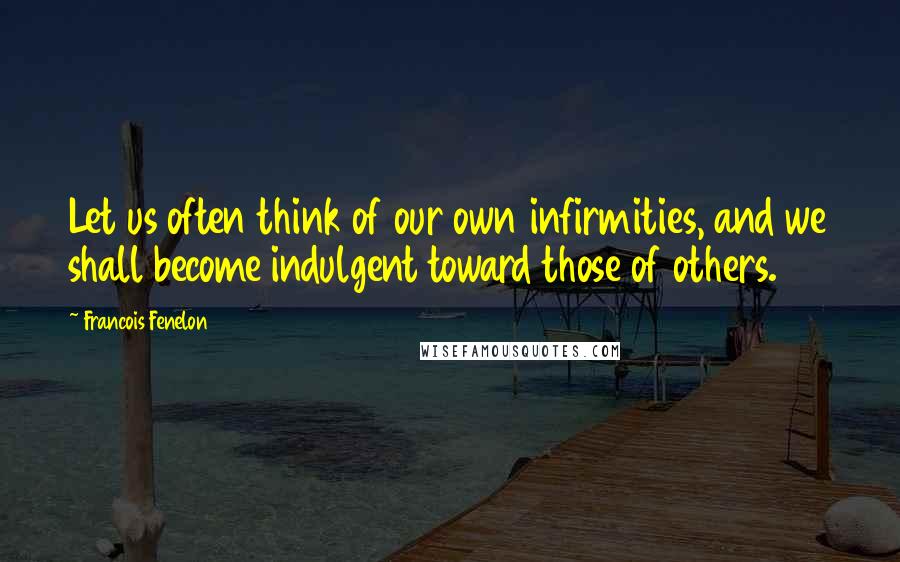 Francois Fenelon Quotes: Let us often think of our own infirmities, and we shall become indulgent toward those of others.